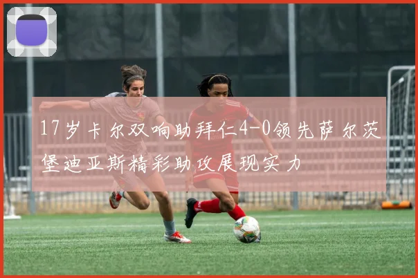 17岁卡尔双响助拜仁4-0领先萨尔茨堡迪亚斯精彩助攻展现实力