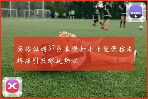 英格拉姆37分表现如小卡重现猛龙辉煌引发球迷热议