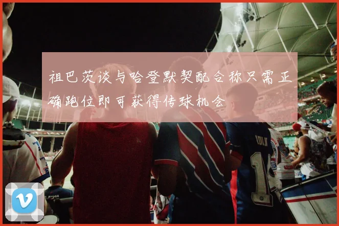 祖巴茨谈与哈登默契配合称只需正确跑位即可获得传球机会