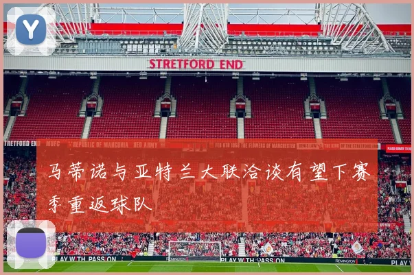 马蒂诺与亚特兰大联洽谈有望下赛季重返球队