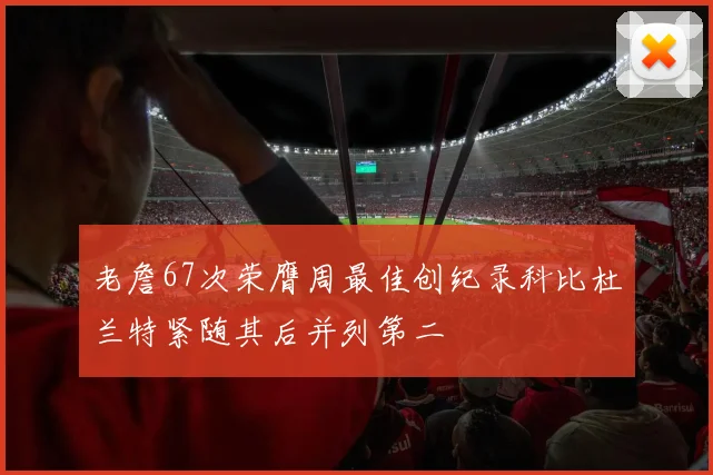 老詹67次荣膺周最佳创纪录科比杜兰特紧随其后并列第二