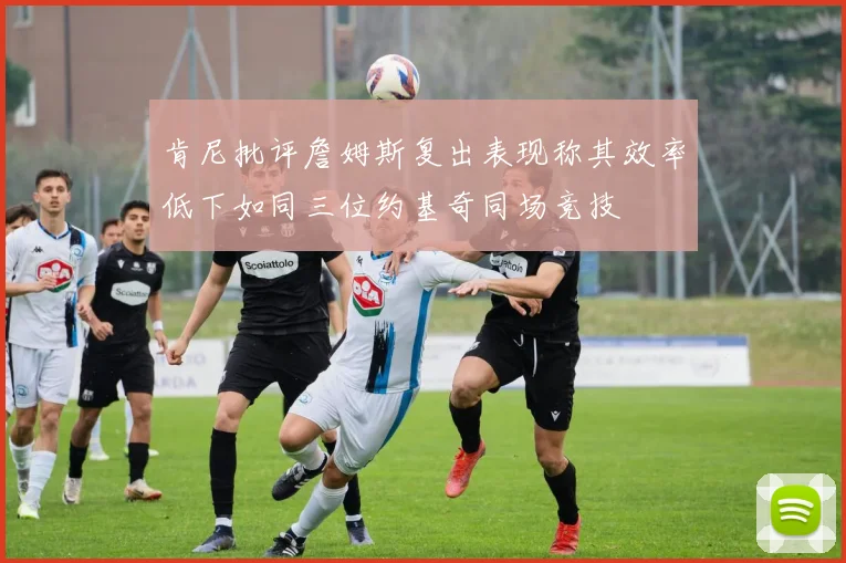肯尼批评詹姆斯复出表现称其效率低下如同三位约基奇同场竞技