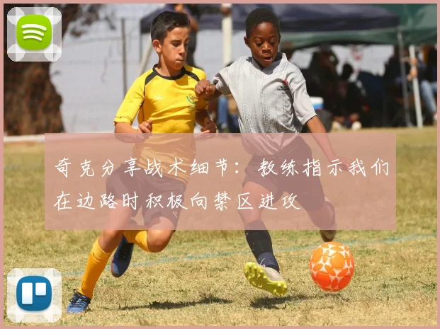 奇克分享战术细节：教练指示我们在边路时积极向禁区进攻