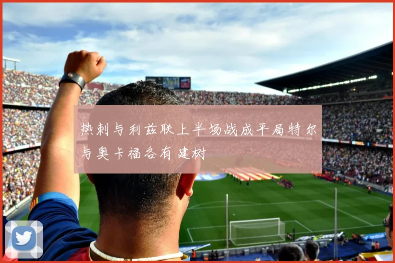 热刺与利兹联上半场战成平局特尔与奥卡福各有建树