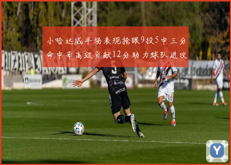 小哈达威半场表现抢眼9投5中三分命中率高效贡献12分助力球队进攻