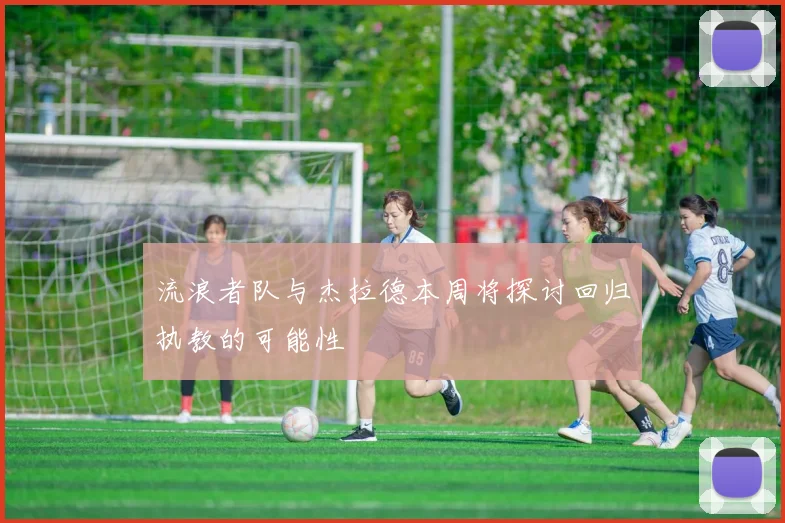 流浪者队与杰拉德本周将探讨回归执教的可能性