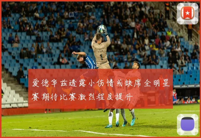 爱德华兹透露小伤情或缺席全明星赛期待比赛激烈程度提升