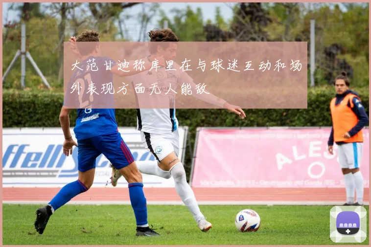 大范甘迪称库里在与球迷互动和场外表现方面无人能敌