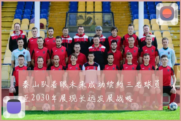 泰山队着眼未来成功续约三名球员至2030年展现长远发展战略