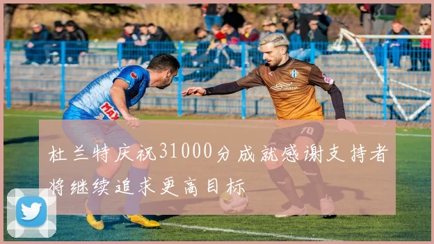 杜兰特庆祝31000分成就感谢支持者将继续追求更高目标