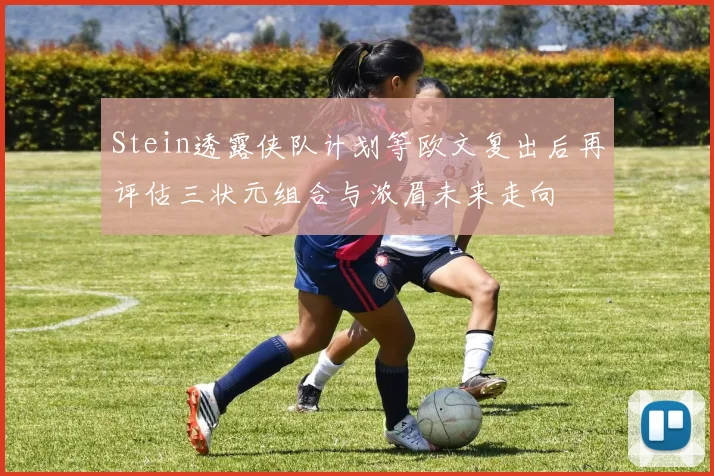 Stein透露侠队计划等欧文复出后再评估三状元组合与浓眉未来走向