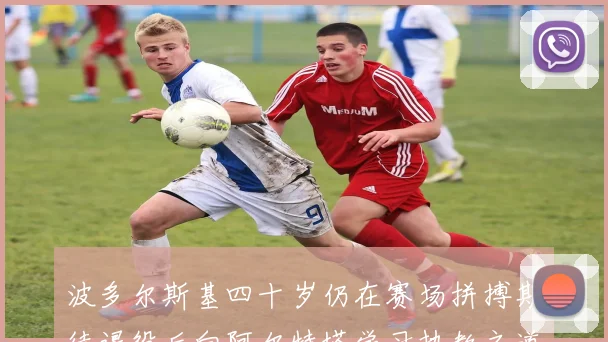 波多尔斯基四十岁仍在赛场拼搏期待退役后向阿尔特塔学习执教之道